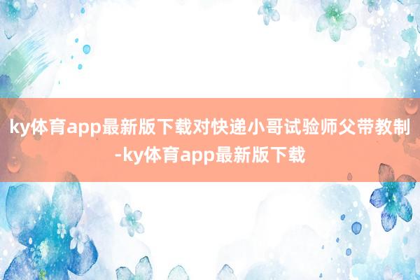 ky体育app最新版下载对快递小哥试验师父带教制-ky体育app最新版下载