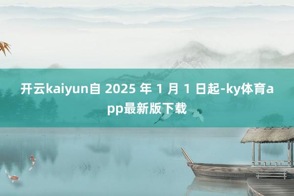 开云kaiyun自 2025 年 1 月 1 日起-ky体育app最新版下载