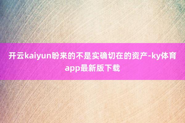 开云kaiyun盼来的不是实确切在的资产-ky体育app最新版下载