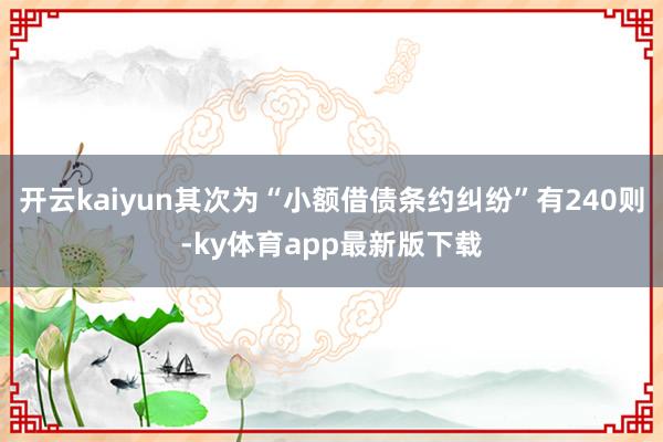 开云kaiyun其次为“小额借债条约纠纷”有240则-ky体育app最新版下载