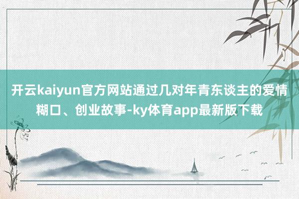 开云kaiyun官方网站通过几对年青东谈主的爱情糊口、创业故事-ky体育app最新版下载
