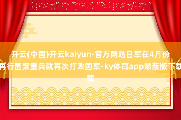 开云(中国)开云kaiyun·官方网站日军在4月份再行围聚重兵就再次打败国军-ky体育app最新版下载