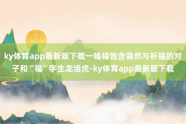 ky体育app最新版下载一幅幅饱含蔼然与祈福的对子和“福”字生龙活虎-ky体育app最新版下载