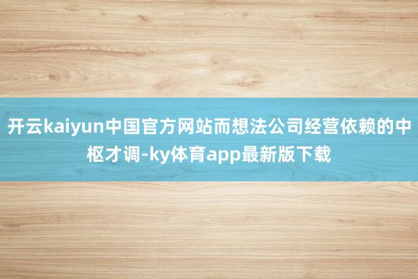 开云kaiyun中国官方网站而想法公司经营依赖的中枢才调-ky体育app最新版下载