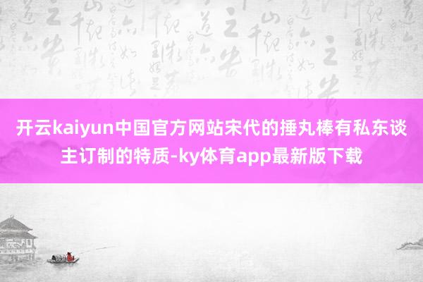 开云kaiyun中国官方网站宋代的捶丸棒有私东谈主订制的特质-ky体育app最新版下载