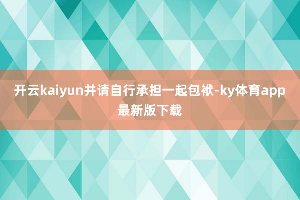 开云kaiyun并请自行承担一起包袱-ky体育app最新版下载