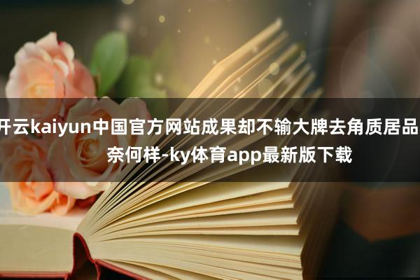 开云kaiyun中国官方网站成果却不输大牌去角质居品！        奈何样-ky体育app最新版下载