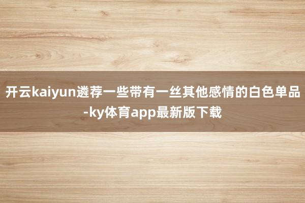 开云kaiyun遴荐一些带有一丝其他感情的白色单品-ky体育app最新版下载
