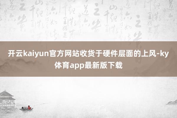 开云kaiyun官方网站收货于硬件层面的上风-ky体育app最新版下载