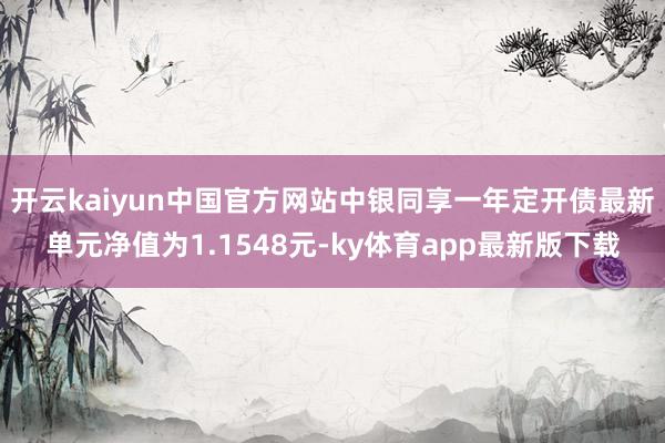 开云kaiyun中国官方网站中银同享一年定开债最新单元净值为1.1548元-ky体育app最新版下载