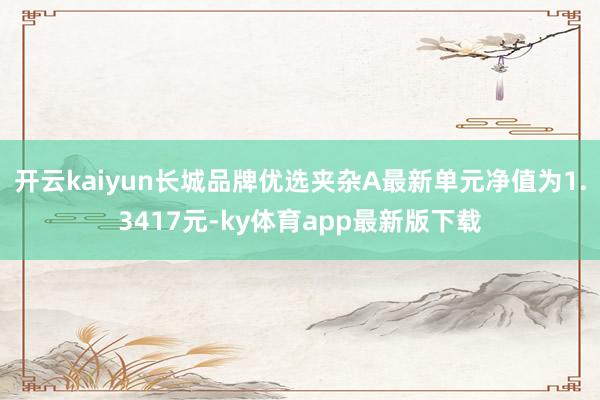 开云kaiyun长城品牌优选夹杂A最新单元净值为1.3417元-ky体育app最新版下载