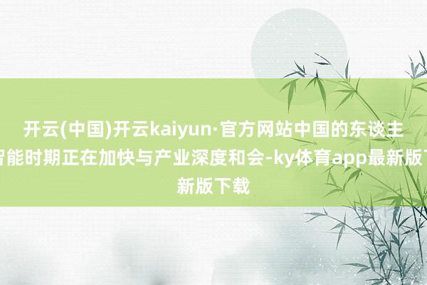 开云(中国)开云kaiyun·官方网站中国的东谈主工智能时期正在加快与产业深度和会-ky体育app最新版下载