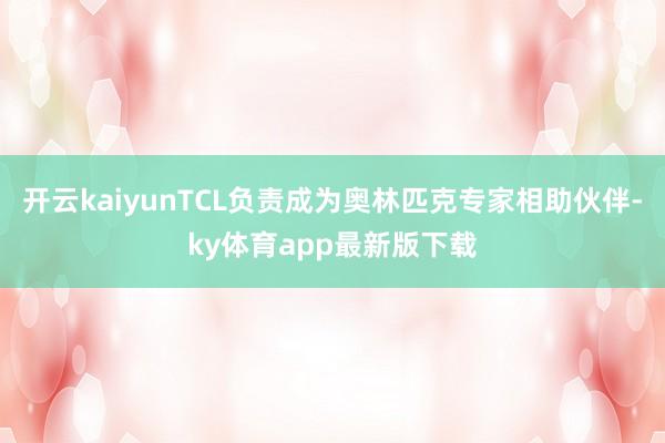 开云kaiyunTCL负责成为奥林匹克专家相助伙伴-ky体育app最新版下载