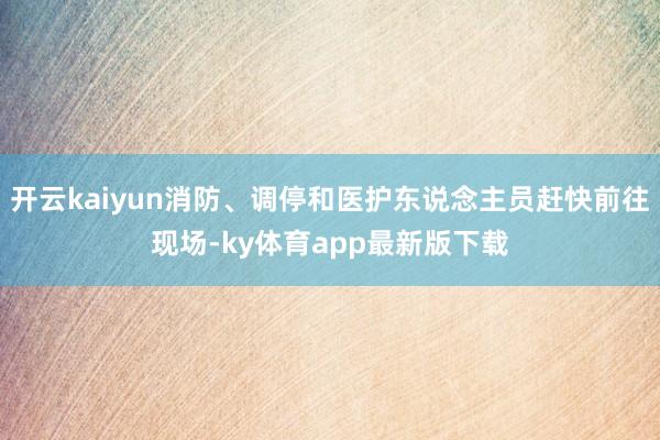 开云kaiyun消防、调停和医护东说念主员赶快前往现场-ky体育app最新版下载