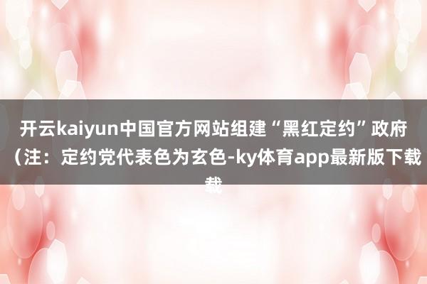 开云kaiyun中国官方网站组建“黑红定约”政府（注：定约党代表色为玄色-ky体育app最新版下载