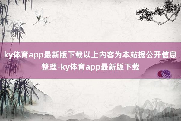 ky体育app最新版下载以上内容为本站据公开信息整理-ky体育app最新版下载