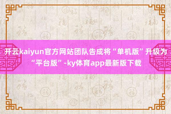 开云kaiyun官方网站团队告成将“单机版”升级为“平台版”-ky体育app最新版下载