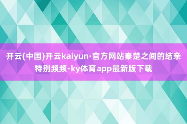 开云(中国)开云kaiyun·官方网站秦楚之间的结亲特别频频-ky体育app最新版下载