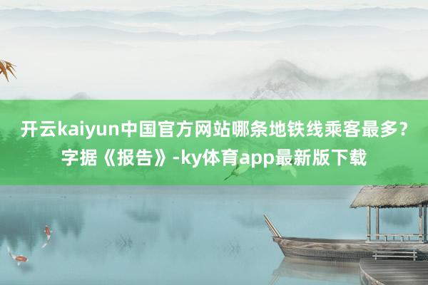 开云kaiyun中国官方网站哪条地铁线乘客最多？字据《报告》-ky体育app最新版下载