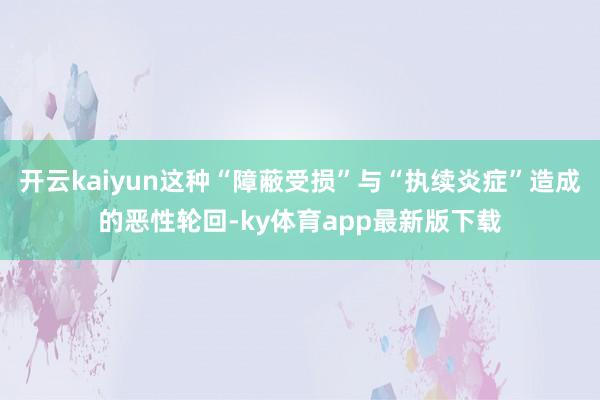 开云kaiyun这种“障蔽受损”与“执续炎症”造成的恶性轮回-ky体育app最新版下载