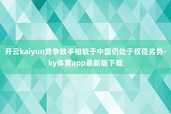 开云kaiyun竞争敌手相较于中国仍处于权臣劣势-ky体育app最新版下载