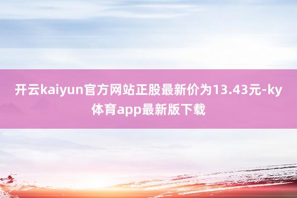 开云kaiyun官方网站正股最新价为13.43元-ky体育app最新版下载