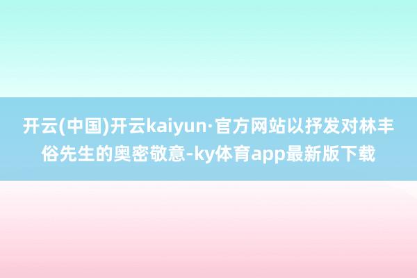 开云(中国)开云kaiyun·官方网站以抒发对林丰俗先生的奥密敬意-ky体育app最新版下载