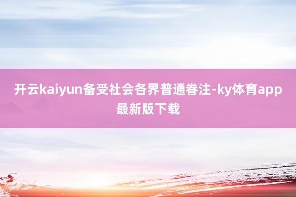 开云kaiyun备受社会各界普通眷注-ky体育app最新版下载