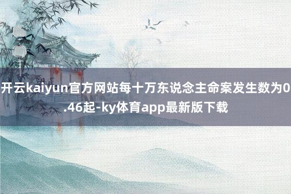 开云kaiyun官方网站每十万东说念主命案发生数为0.46起-ky体育app最新版下载