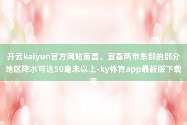 开云kaiyun官方网站南昌、宜春两市东部的部分地区降水可达50毫米以上-ky体育app最新版下载