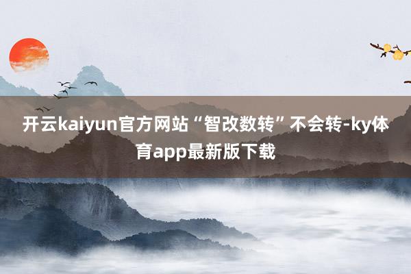 开云kaiyun官方网站　　“智改数转”不会转-ky体育app最新版下载