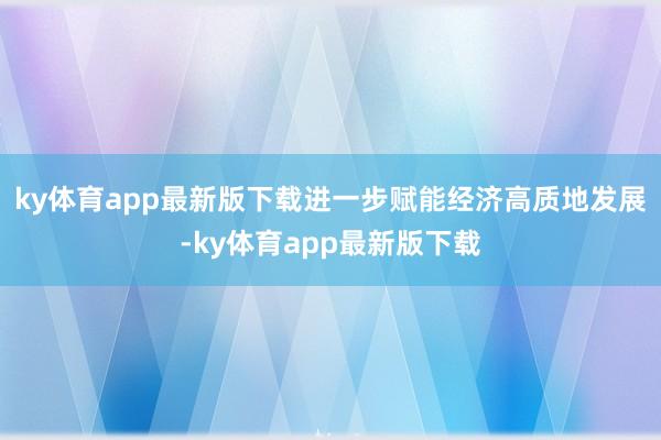 ky体育app最新版下载进一步赋能经济高质地发展-ky体育app最新版下载