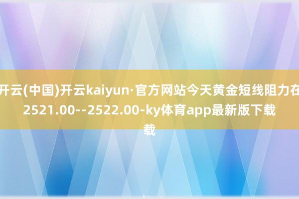 开云(中国)开云kaiyun·官方网站今天黄金短线阻力在2521.00--2522.00-ky体育app最新版下载