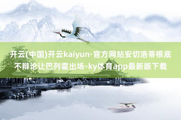 开云(中国)开云kaiyun·官方网站安切洛蒂根底不辩论让巴列霍出场-ky体育app最新版下载