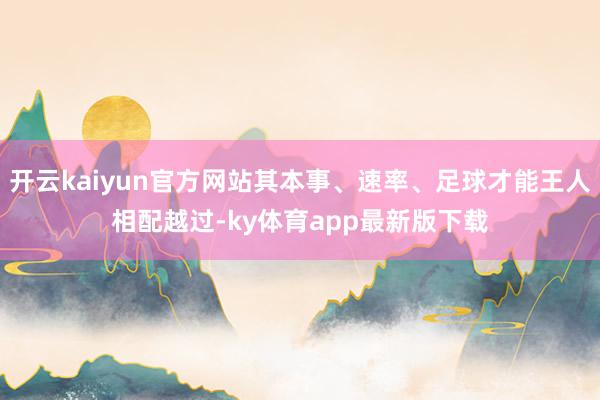 开云kaiyun官方网站其本事、速率、足球才能王人相配越过-ky体育app最新版下载