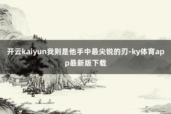 开云kaiyun我则是他手中最尖锐的刃-ky体育app最新版下载