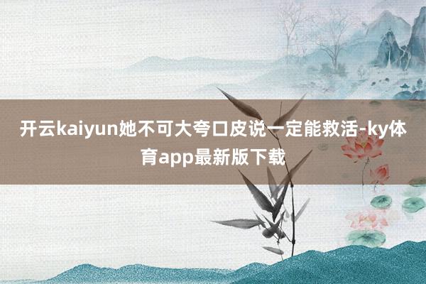 开云kaiyun她不可大夸口皮说一定能救活-ky体育app最新版下载