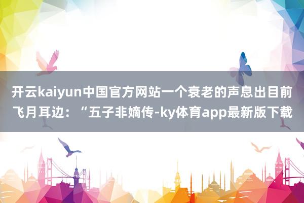 开云kaiyun中国官方网站一个衰老的声息出目前飞月耳边：“五子非嫡传-ky体育app最新版下载