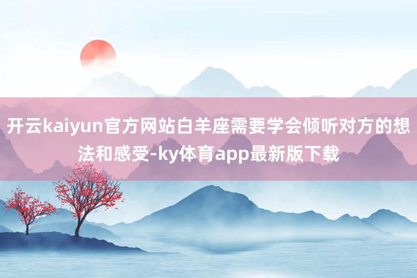 开云kaiyun官方网站白羊座需要学会倾听对方的想法和感受-ky体育app最新版下载
