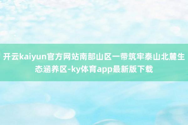 开云kaiyun官方网站南部山区一带筑牢泰山北麓生态涵养区-ky体育app最新版下载
