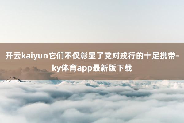 开云kaiyun它们不仅彰显了党对戎行的十足携带-ky体育app最新版下载