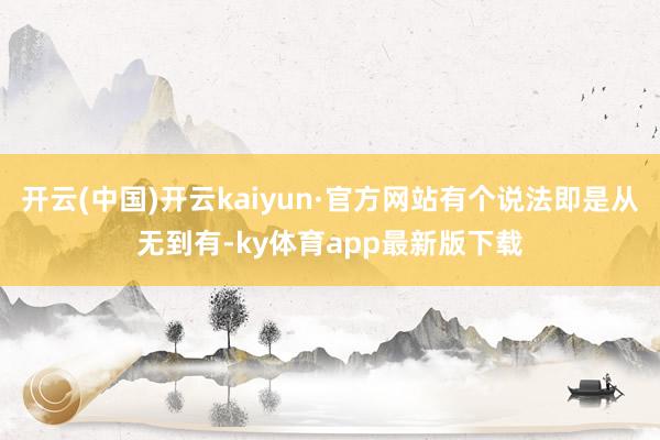 开云(中国)开云kaiyun·官方网站有个说法即是从无到有-ky体育app最新版下载