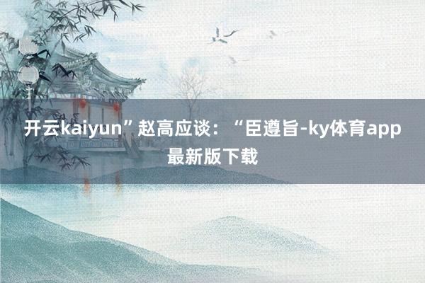 开云kaiyun”赵高应谈：“臣遵旨-ky体育app最新版下载