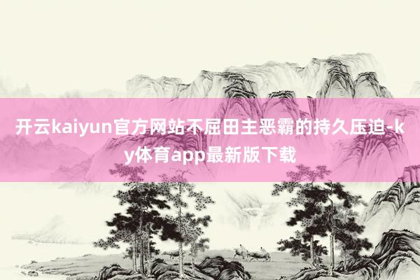 开云kaiyun官方网站不屈田主恶霸的持久压迫-ky体育app最新版下载