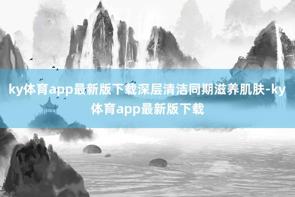 ky体育app最新版下载深层清洁同期滋养肌肤-ky体育app最新版下载