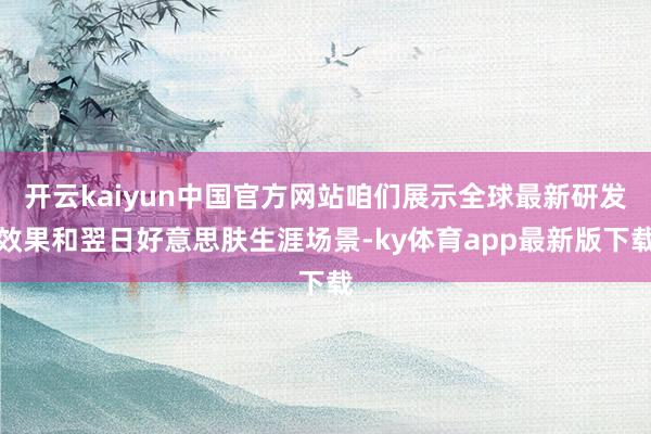 开云kaiyun中国官方网站咱们展示全球最新研发效果和翌日好意思肤生涯场景-ky体育app最新版下载