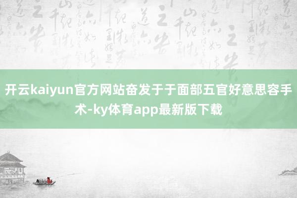 开云kaiyun官方网站奋发于于面部五官好意思容手术-ky体育app最新版下载