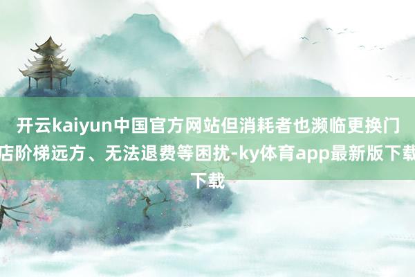 开云kaiyun中国官方网站但消耗者也濒临更换门店阶梯远方、无法退费等困扰-ky体育app最新版下载