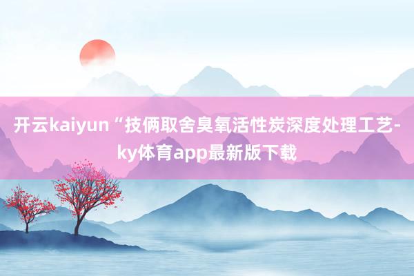 开云kaiyun“技俩取舍臭氧活性炭深度处理工艺-ky体育app最新版下载