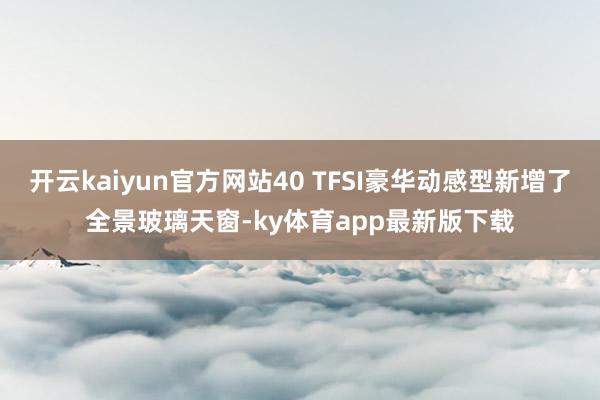 开云kaiyun官方网站40 TFSI豪华动感型新增了全景玻璃天窗-ky体育app最新版下载